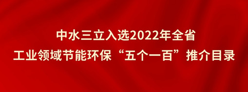 ?中水三立入選2022年全省工業(yè)領(lǐng)域節(jié)能環(huán)?！拔鍌€(gè)一百”推介目錄