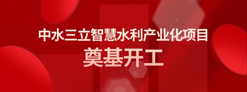 ?總投資3億！中水三立智慧水利產(chǎn)業(yè)化項(xiàng)目奠基開工儀式隆重舉行