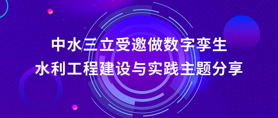 以“數(shù)”治水，助力綠水青山 | 中水三立受邀做數(shù)字孿生水利工程建設(shè)與實(shí)踐主題分享