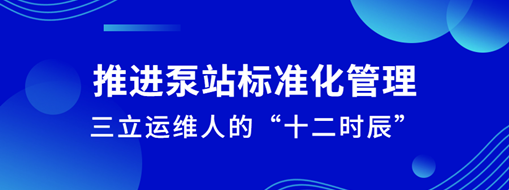 ?推進(jìn)泵站標(biāo)準(zhǔn)化管理！三立運維人的“十二時辰”